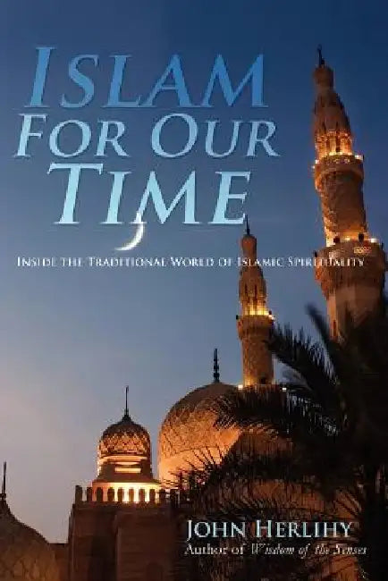 Islam For Our Time: Inside the Traditional World of Islamic Spirituality by John Herlihy