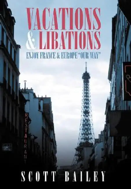 Vacations and Libations: Enjoy France and Europe "Our Way" by Scott Bailey