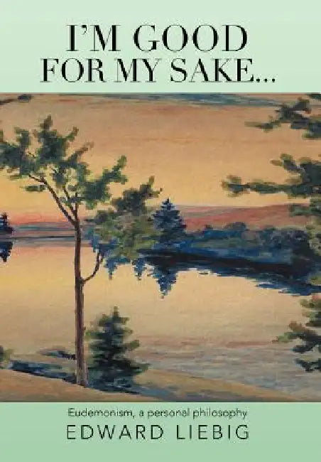 I'm good for my sake...: Eudemonism, a personal philosophy by Edward Liebig