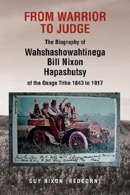 From Warrior to Judge the Biography of Wahshashowahtinega Bill Nixon Hapashutsy of the Osage Tribe 1843 to 1917: From Warrior to Judge by Guy (Redcorn) Nixon