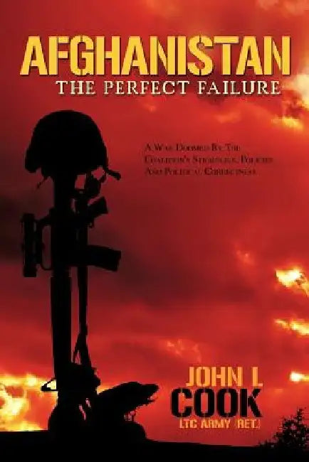 Afghanistan: The Perfect Failure: A War Doomed by the Coalition's Strategies, Policies and Political Correctness by John L, III Cook