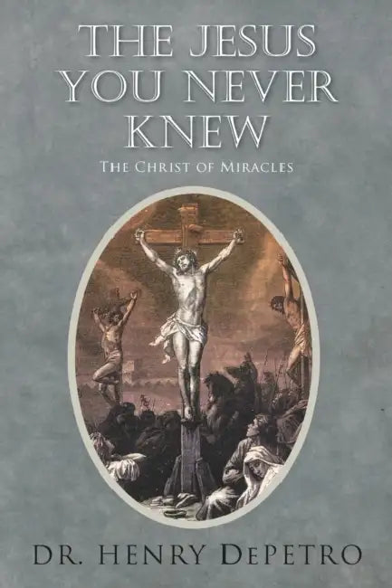 The Jesus You Never Knew: The Christ of Miracles by Henry Depetro