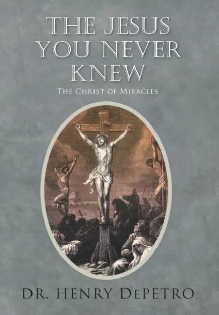The Jesus You Never Knew: The Christ of Miracles by Henry Depetro