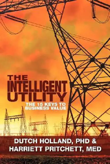 The Intelligent Utility: The 15 Keys to Business Value by Dutch Holland
