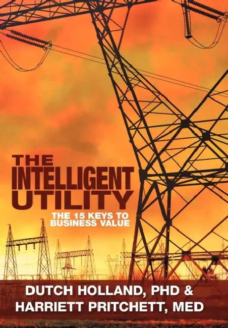 The Intelligent Utility: The 15 Keys to Business Value by Dutch Holland, M. Ed Harriett Pritchett, Dutch Holland