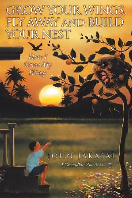 Grow Your Wings, Fly Away and Build Your Nest: How I Grew My Wings by John Jakasal