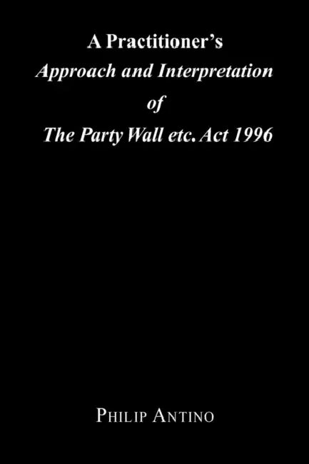 A Practitioner's Approach and Interpretation of the Party Wall Etc. ACT 1996 by Philip Antino