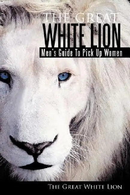 The Great White Lion: Men's Guide to Pick Up Women by The Great White Lion
