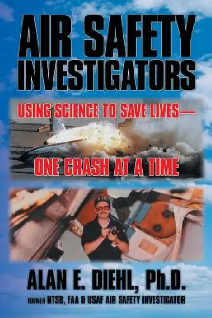 Air Safety Investigators: Using Science to Save Lives-One Crash at a Time by Alan E. Diehl Ph. D.