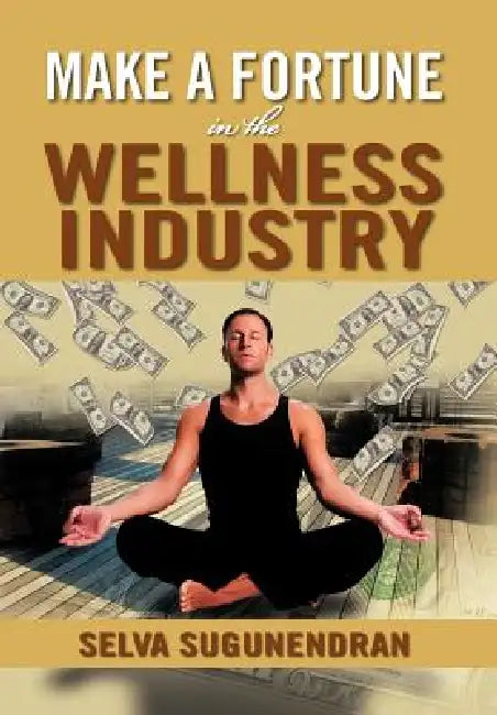 Make a Fortune in the Wellness Industry: How to Initiate, Participate and Profit from the Trillion Dollar Wellness Healthcare Revolution by Selva Sugunendran