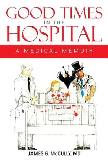 Good Times in the Hospital: A Medical Memoir by James G. McCully