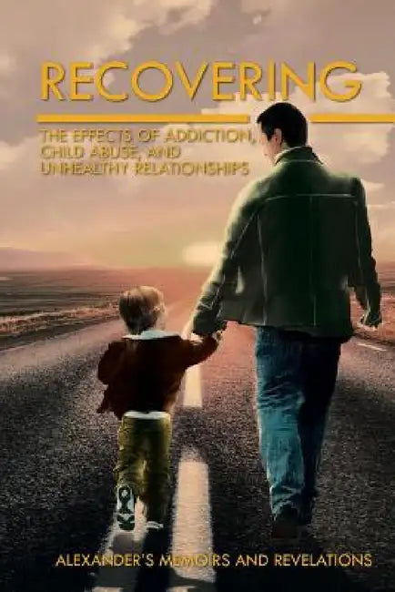 Recovering: The Effects of Addiction, Child Abuse, and Unhealthy Relationships by Alexander's Memoirs and Revelations