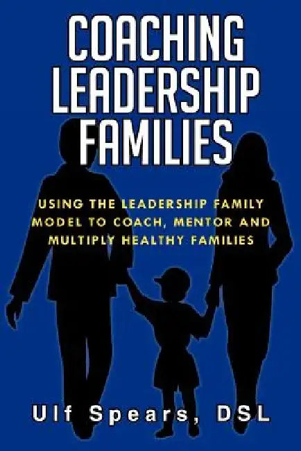 Coaching Leadership Families: Using the Leadership Family Model to Coach, Mentor and Multiply Healthy Families by Dsl Ulf Spears