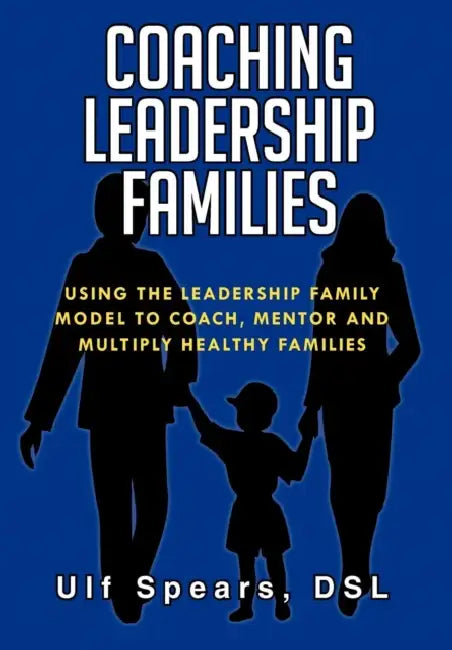 Coaching Leadership Families: Using the Leadership Family Model to Coach, Mentor and Multiply Healthy Families by Dsl Ulf Spears