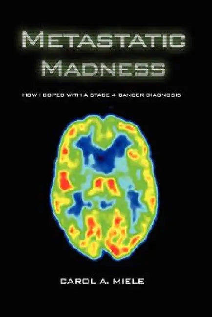 Metastatic Madness: How I Coped with a Stage 4 Cancer Diagnosis by Carol A. Miele