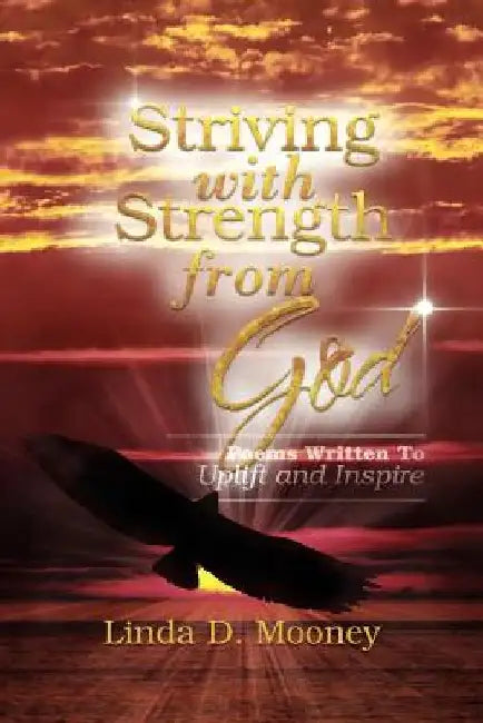 Striving with Strength from God: Poems Written to Uplift and Inspire by Linda D. Mooney