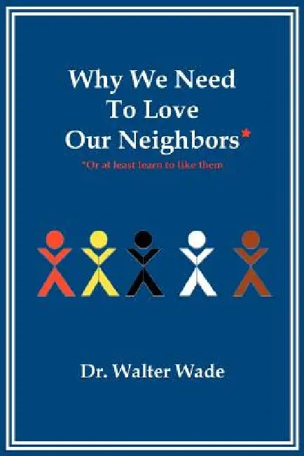 Why We Need to Love Our Neighbors: Or at Least Learn to Like Them by Walter Wade