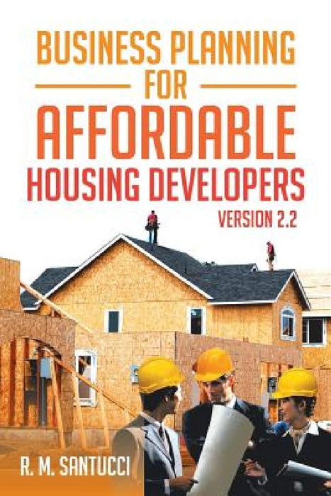 Business Planning for Affordable Housing Developers: Version 2.2 by R. M. Santucci
