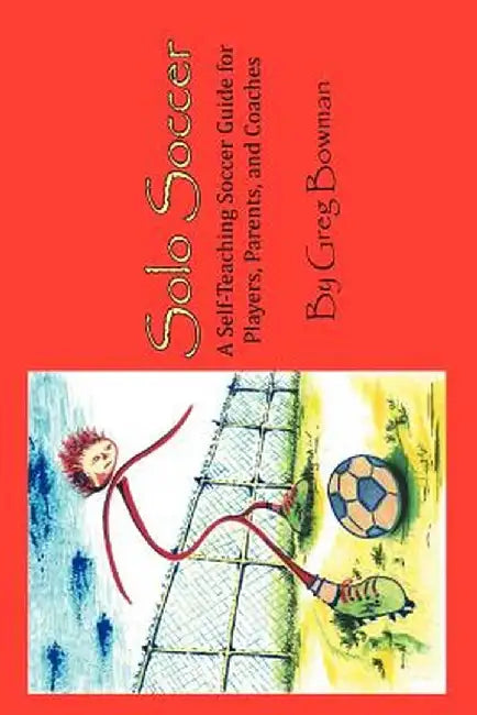 Solo Soccer: A Self-Teaching Soccer Guide for Players, Parents, and Coaches by Greg Bowman