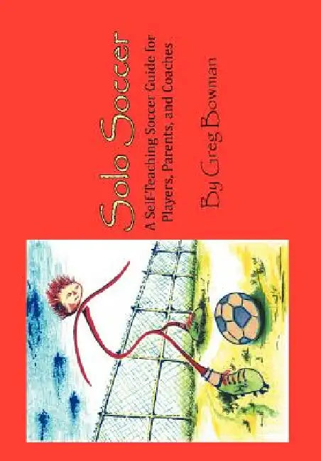 Solo Soccer: A Self-Teaching Soccer Guide for Players, Parents, and Coaches by Greg Bowman