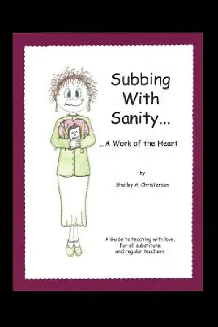 Subbing with Sanity... ...a Work of the Heart: A Guide to Teaching with Love, for All Substitute and Regular Teachers by Shelley a. Christensen