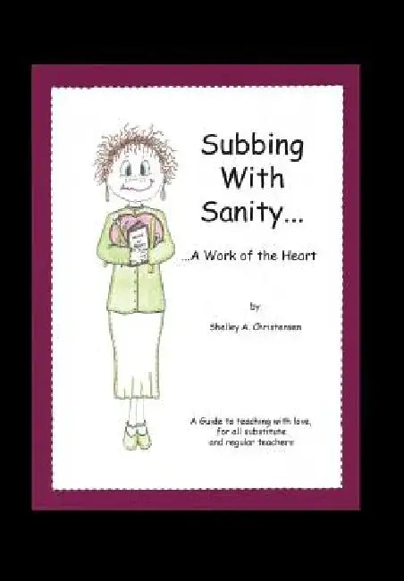 Subbing with Sanity... ...a Work of the Heart: A Guide to Teaching with Love, for All Substitute and Regular Teachers by Shelley a. Christensen