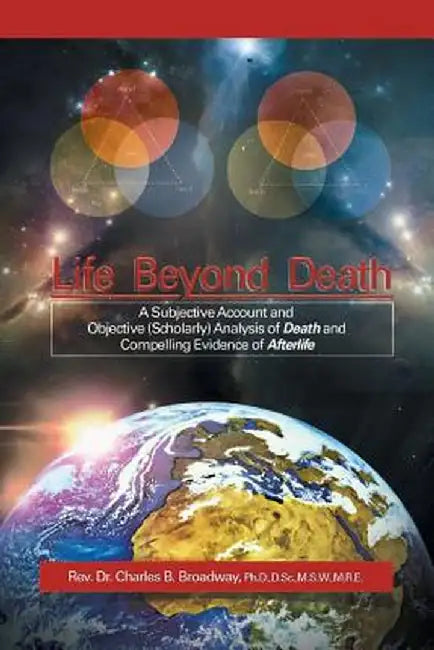 Life Beyond Death: A Subjective Account and Objective (Scholarly) Analysis of Death and Compelling Evidence of a After Life by Reverend Dr Charles B. Broadway