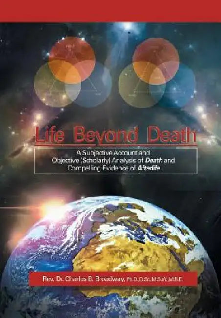 Life Beyond Death: A Subjective Account and Objective (Scholarly) Analysis of Death and Compelling Evidence of a After Life by Reverend Charles B. Broadway