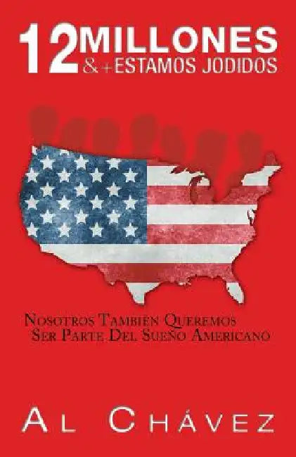 12 Millones & + Estamos Jodidos: Nosotros Tambien Queremos Ser Parte del Sueno Americano by Al Chavez