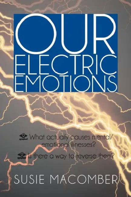 Our Electric Emotions: What Actually Causes Mental/Emotional Illness? Is There a Way to Reverse Them? by Susie Macomber
