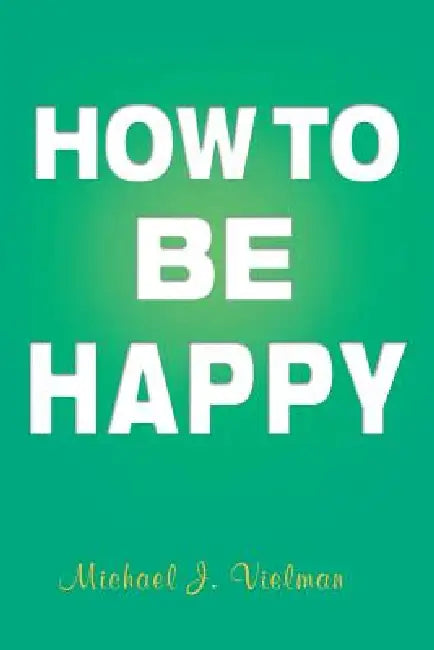 How to Be Happy by Michael J. Vielman