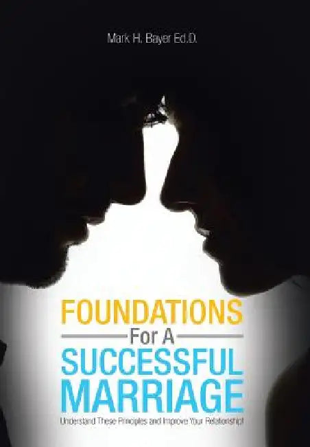 Foundations For A Successful Marriage: Understand These Principles and Improve Your Relationship! by Mark H. Bayer Ed D.