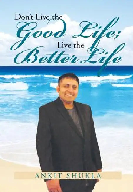 Don't Live the Good Life; Live the Better Life by Ankit Shukla