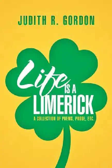 Life Is a Limerick: A Collection of Poems, Prose, Etc. by Judith R. Gordon