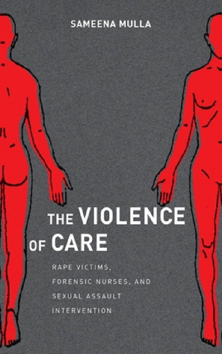 The Violence of Care: Rape Victims, Forensic Nurses, and Sexual Assault Intervention by Sameena Mulla