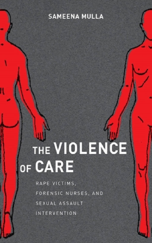 The Violence of Care: Rape Victims, Forensic Nurses, and Sexual Assault Intervention by Sameena Mulla