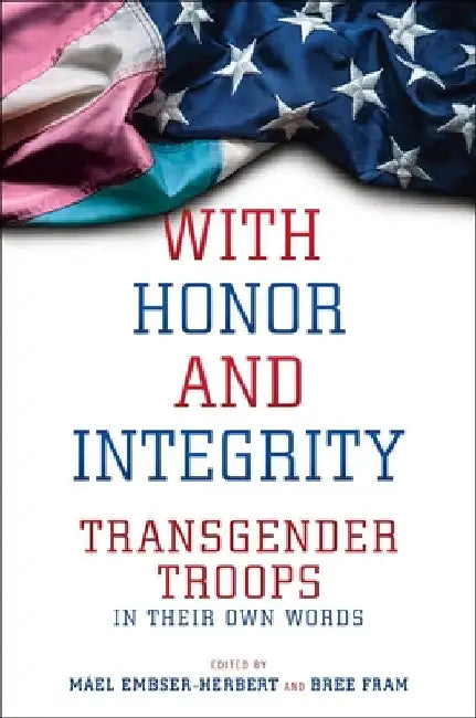 With Honor and Integrity: Transgender Troops in Their Own Words by Máel Embser-Herbert