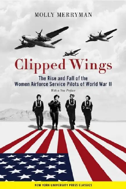 Clipped Wings: The Rise and Fall of the Women Airforce Service Pilots (Wasps) of World War II by Molly Merryman