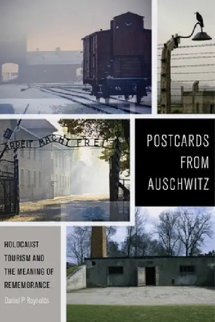 Postcards from Auschwitz: Holocaust Tourism and the Meaning of Remembrance by Daniel P. Reynolds