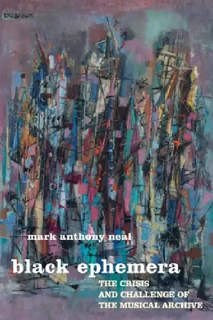 Black Ephemera: The Crisis and Challenge of the Musical Archive by Mark Anthony Neal
