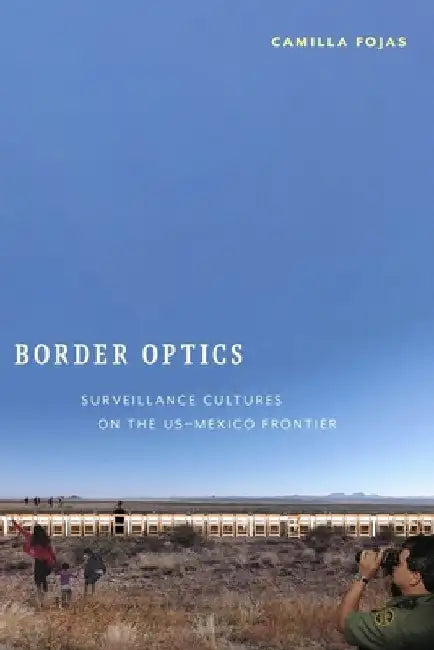 Border Optics: Surveillance Cultures on the Us-Mexico Frontier by Camilla Fojas