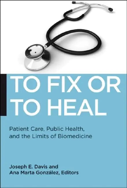 To Fix or to Heal: Patient Care, Public Health, and the Limits of Biomedicine by Joseph E. Davis, Ana Marta Gonzalez