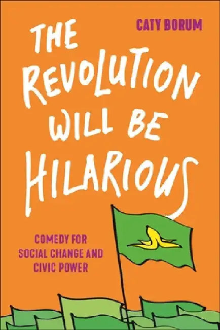 The Revolution Will Be Hilarious: Comedy for Social Change and Civic Power by Caty Borum