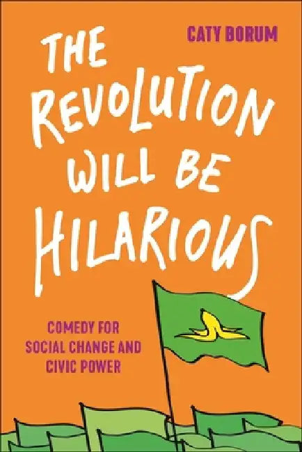 The Revolution Will Be Hilarious: Comedy for Social Change and Civic Power by Caty Borum