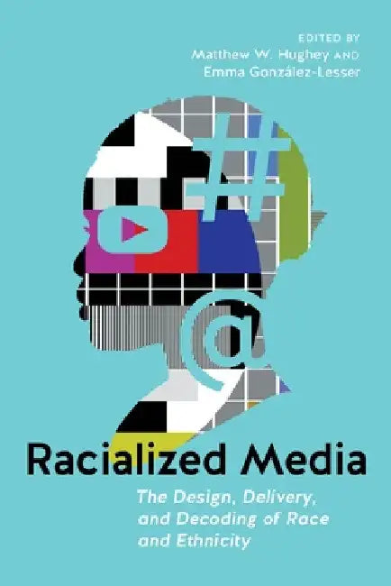 Racialized Media: The Design, Delivery, and Decoding of Race and Ethnicity by Matthew W. Hughey