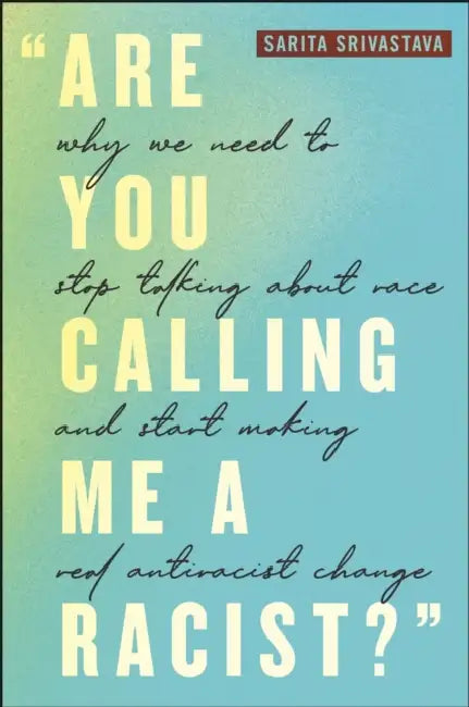Are You Calling Me a Racist?: Why We Need to Stop Talking about Race and Start Making Real Antiracist Change by Sarita Srivastava