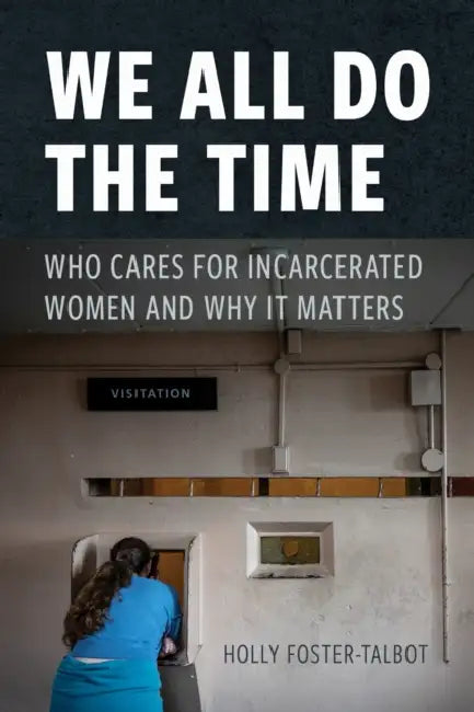 We All Do the Time: Who Cares for Incarcerated Women and Why It Matters by Holly Foster-Talbot