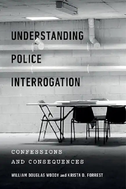Understanding Police Interrogation: Confessions and Consequences by William Douglas Woody