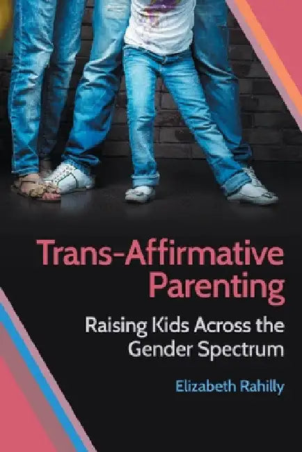 Trans-Affirmative Parenting: Raising Kids Across the Gender Spectrum by Elizabeth Rahilly