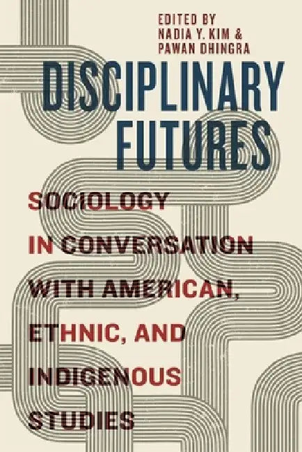 Disciplinary Futures: Sociology in Conversation with American, Ethnic, and Indigenous Studies by Nadia Y. Kim